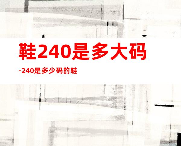 鞋240是多大码-240是多少码的鞋子