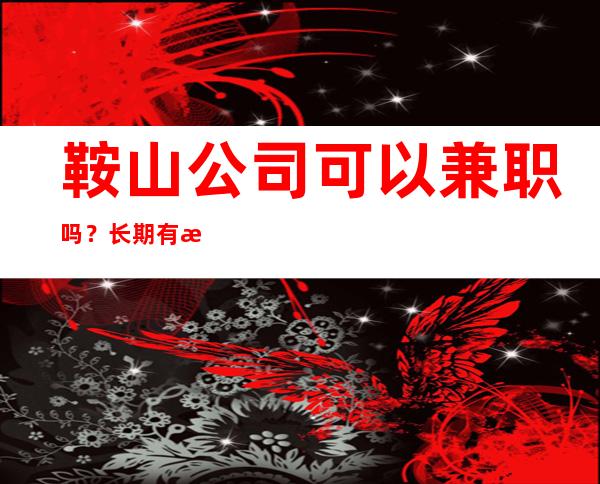 鞍山公司可以兼职吗？长期有效各大商务静吧