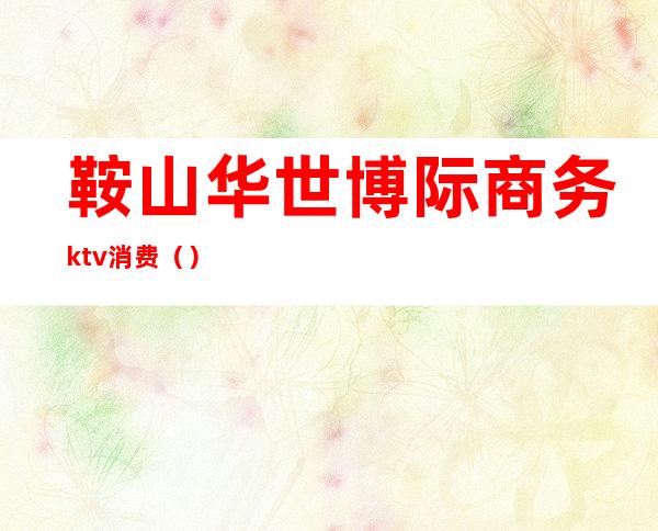 鞍山华世博际商务ktv消费()