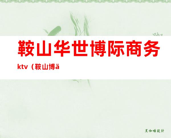 鞍山华世博际商务ktv(鞍山 博世)