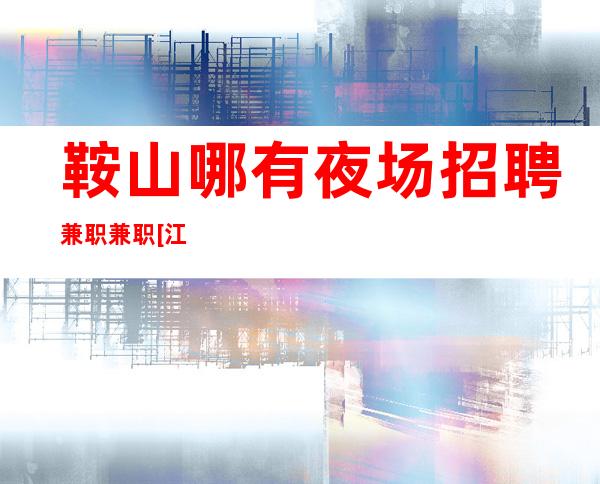 鞍山哪有夜场招聘兼职兼职[江浙沪实力团队军哥亲带]好上班