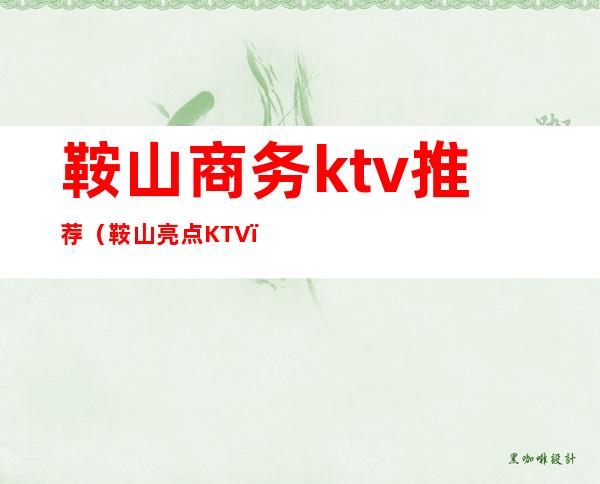 鞍山商务ktv推荐(鞍山亮点KTV)