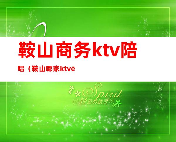 鞍山商务ktv陪唱(鞍山哪家ktv陪唱好)