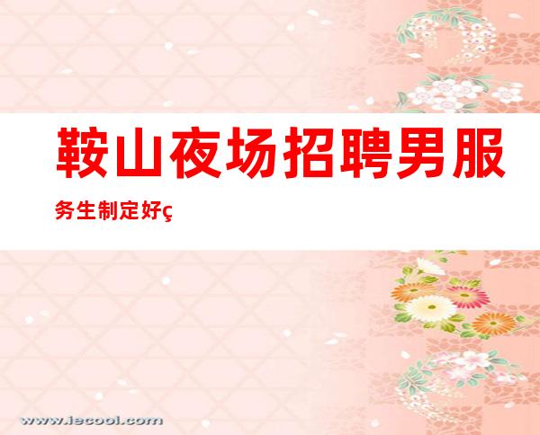 鞍山夜场招聘男服务生=制定好的步骤前进