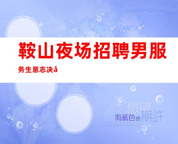 鞍山夜场招聘男服务生=意志决定你的上限程度