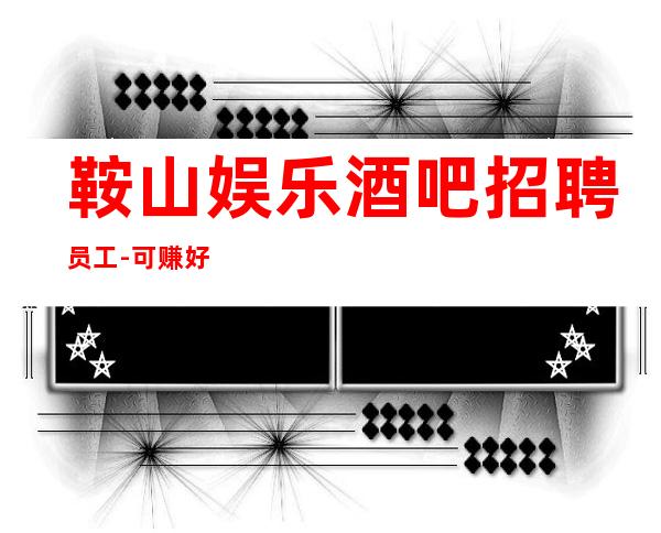 鞍山娱乐酒吧招聘员工-可赚好