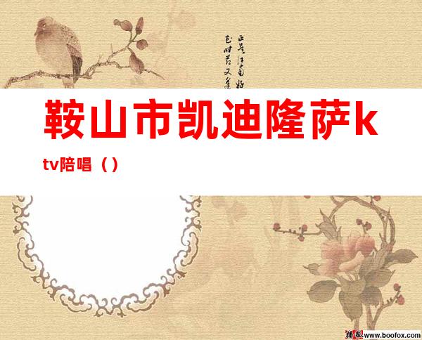 鞍山市凯迪隆萨ktv陪唱（）