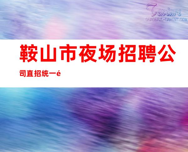 鞍山市夜场招聘公司直招统一高薪日结天天缺人