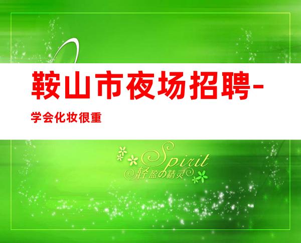 鞍山市夜场招聘-学会化妆很重要