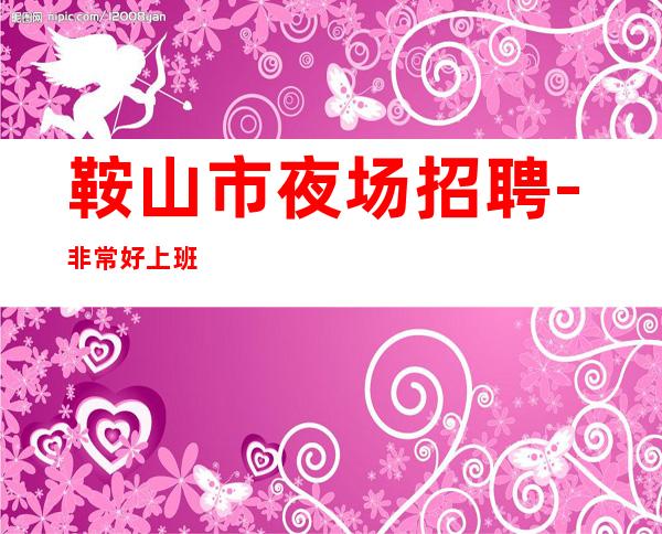鞍山市夜场招聘-非常好上班