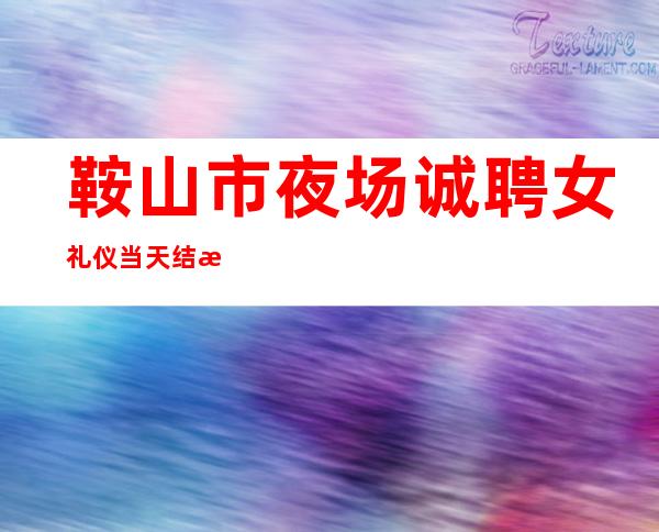 鞍山市夜场诚聘女礼仪当天结日结无任务