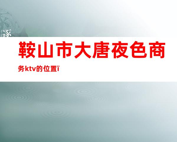 鞍山市大唐夜色商务ktv的位置()