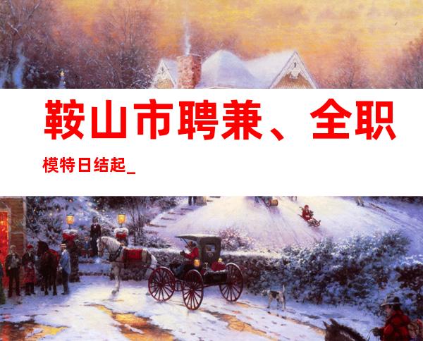 鞍山市聘兼、全职模特 日结起_重复