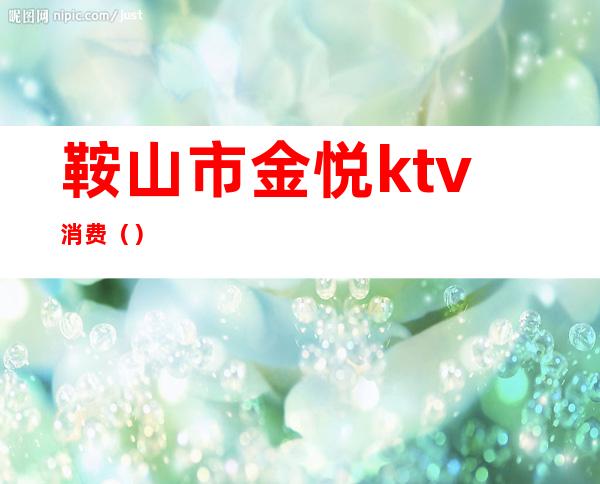 鞍山市金悦ktv消费()