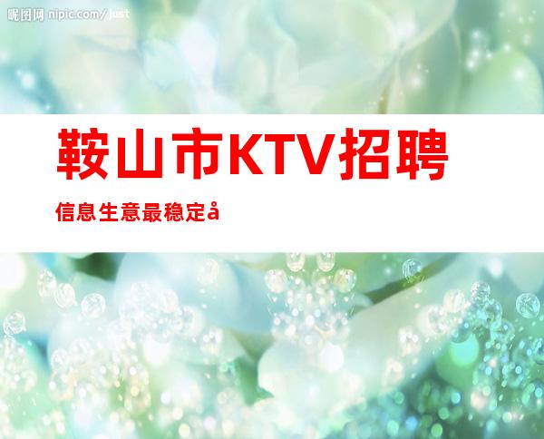 鞍山市KTV招聘信息生意最稳定入职