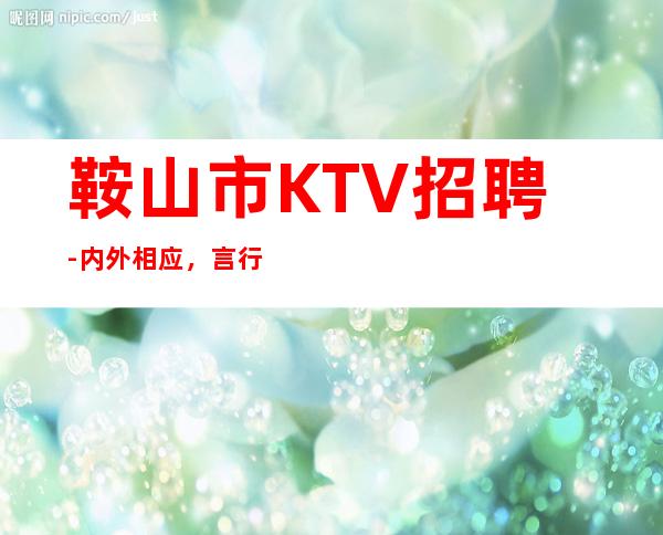 鞍山市KTV招聘-内外相应,言行相称