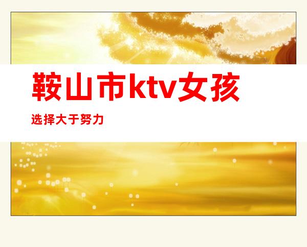 鞍山市ktv女孩选择大于努力