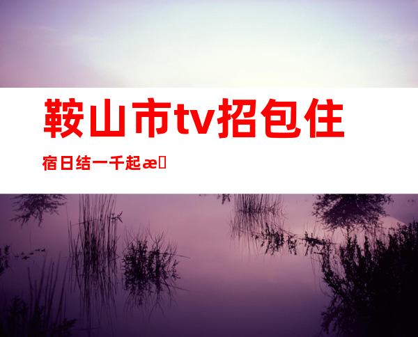 鞍山市tv招包住宿 日结一千起招聘模特