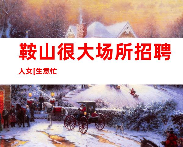 鞍山很大场所招聘人女[生意忙门槛低天天上]靠谱