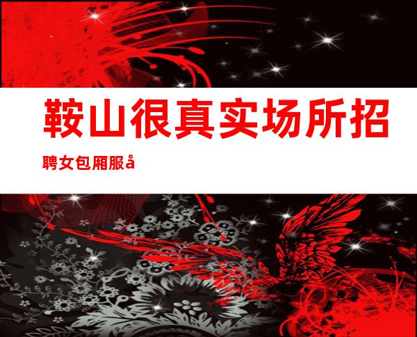 鞍山很真实场所招聘女包厢服务员信息[来去自由形象一般就行]轻松