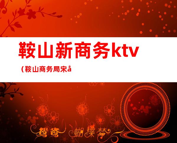 鞍山新商务ktv（鞍山商务局宋威）