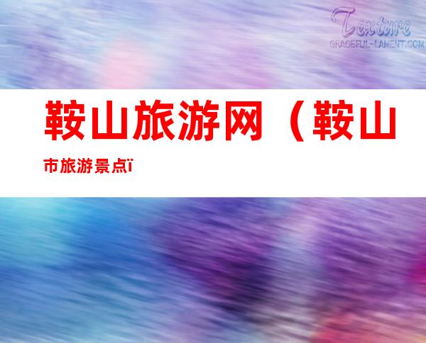 鞍山旅游网(鞍山市旅游景点)