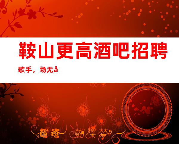 鞍山更高酒吧招聘歌手，场无压力/不用带来