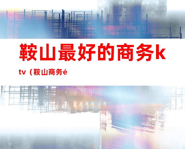 鞍山最好的商务ktv(鞍山商务酒店)