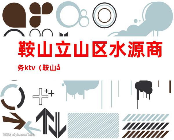 鞍山立山区水源商务ktv(鞍山市立山区水源)