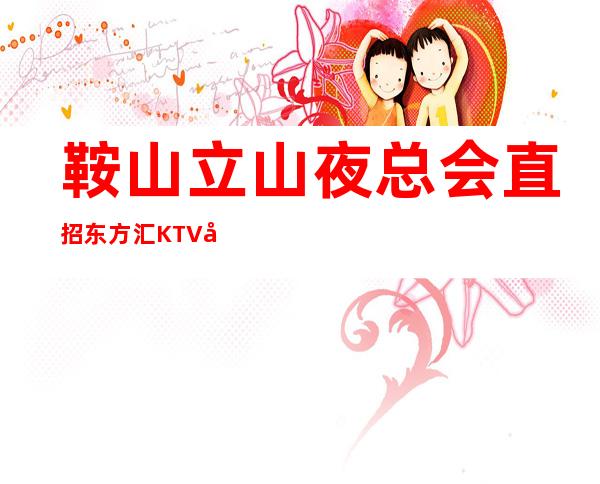 鞍山立山夜总会直招东方汇KTV带你疯狂赚