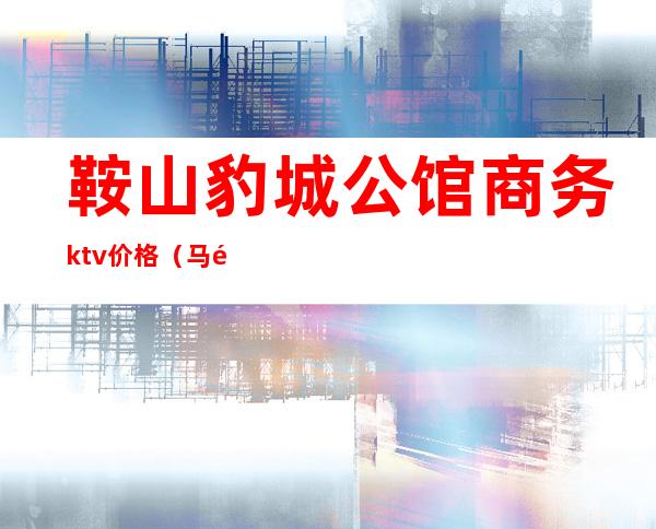 鞍山豹城公馆商务ktv价格(马鞍山金鹰ktv多少钱)