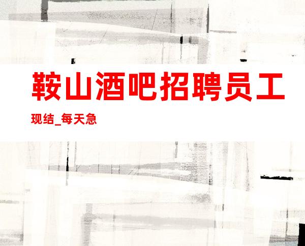 鞍山酒吧招聘员工现结_每天急缺_要求I60cm以上