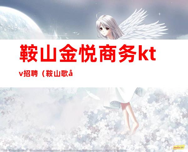 鞍山金悦商务ktv招聘(鞍山歌厅招聘)