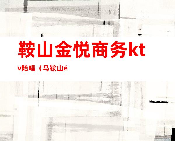鞍山金悦商务ktv陪唱(马鞍山陪唱ktv)