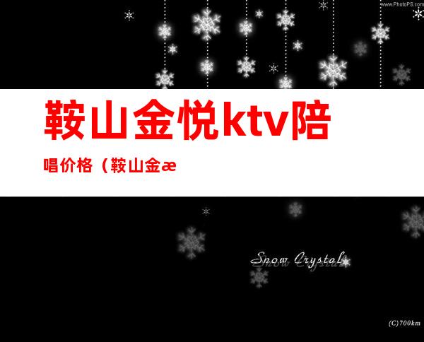 鞍山金悦ktv陪唱价格(鞍山金悦ktv陪唱价格表)