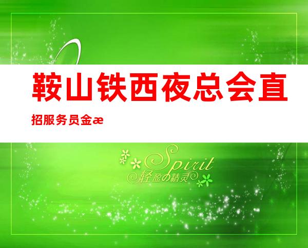 鞍山铁西夜总会直招服务员金枝玉叶娱乐商务会所