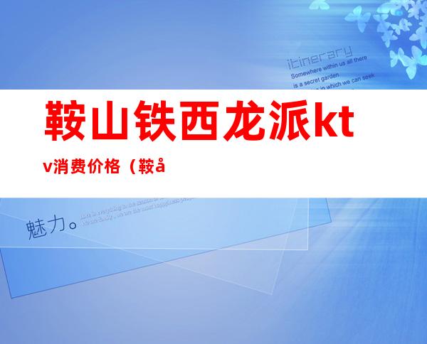 鞍山铁西龙派ktv消费价格(鞍山龙派ktv怎么消费)