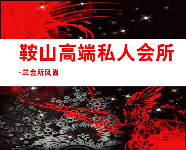 鞍山高端私人会所-兰会所风尚酒吧怎么样