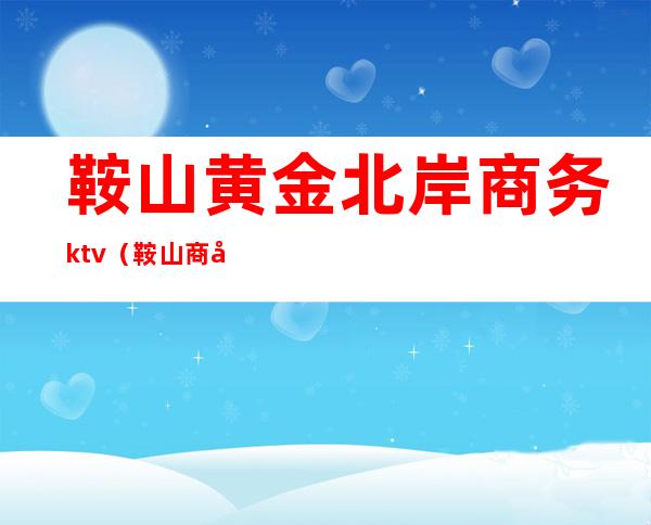 鞍山黄金北岸商务ktv(鞍山商务大厦)