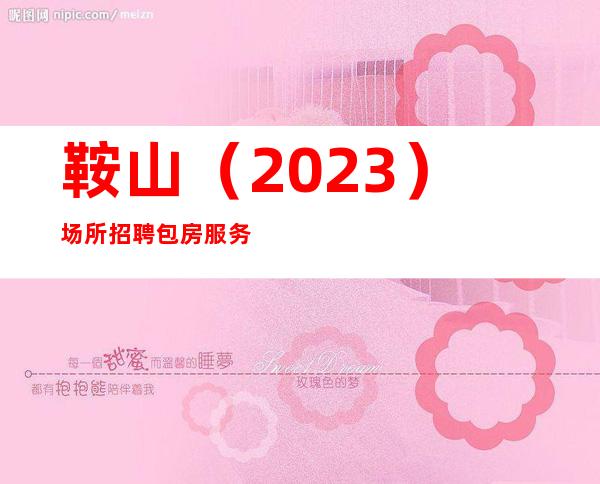 鞍山（2023）场所招聘包房服务员成就美好明天