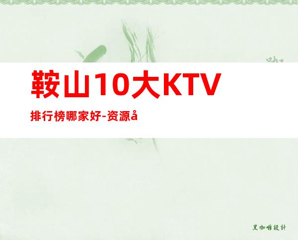 鞍山10大KTV排行榜哪家好-资源多10大KTV排行榜哪家好 – 长沙长沙商务KTV
