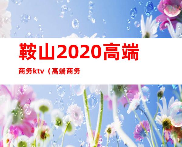 鞍山2020高端商务ktv(高端商务手机排行榜2020)