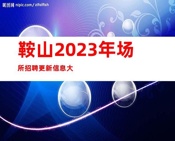 鞍山2023年场所招聘更新信息大全 管住宿