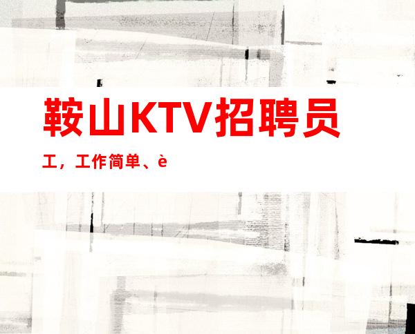 鞍山KTV招聘员工,工作简单、轻松、自由、薪资高