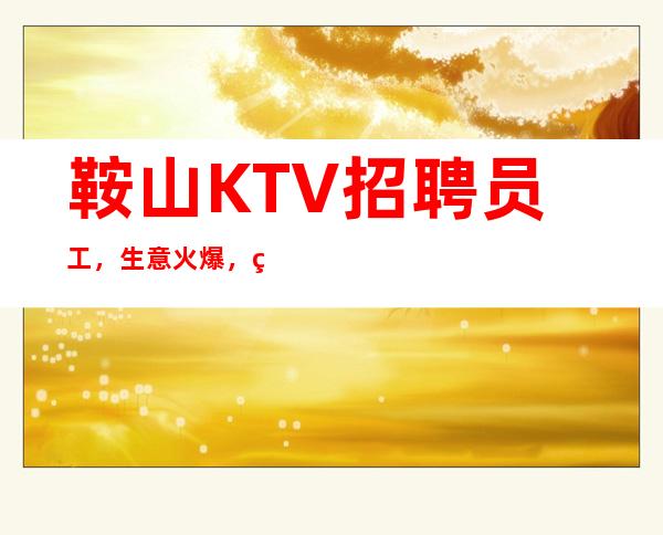 鞍山KTV招聘员工,生意火爆,翻房如喝水 【开启赚钱式】