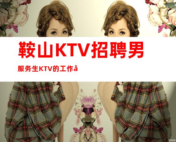 鞍山KTV招聘男服务生=KTV的工作前景一片大好