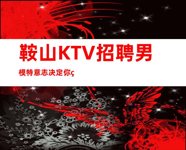 鞍山KTV招聘男 模特=意志决定你的上限程度