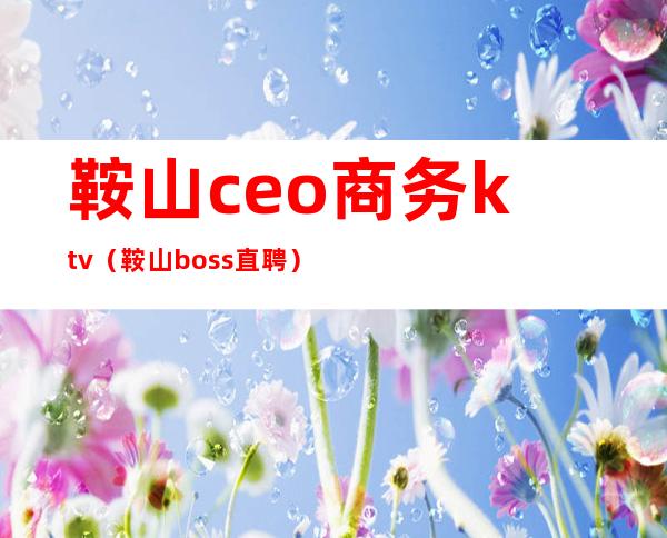 鞍山ceo商务ktv（鞍山boss直聘）