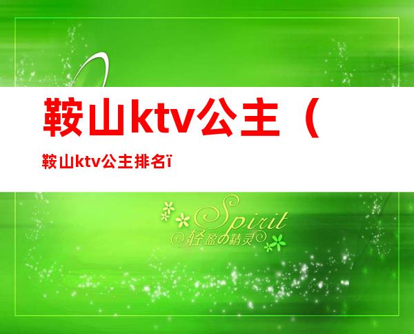鞍山ktv公主（鞍山ktv公主排名）