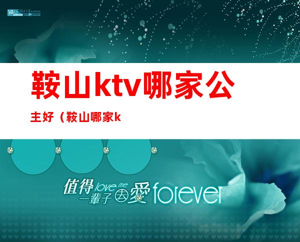 鞍山ktv哪家公主好(鞍山哪家ktv性价比高)